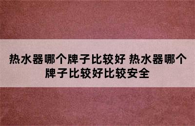 热水器哪个牌子比较好 热水器哪个牌子比较好比较安全